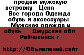 продам мужскую ветровку › Цена ­ 2 500 - Все города Одежда, обувь и аксессуары » Мужская одежда и обувь   . Амурская обл.,Райчихинск г.